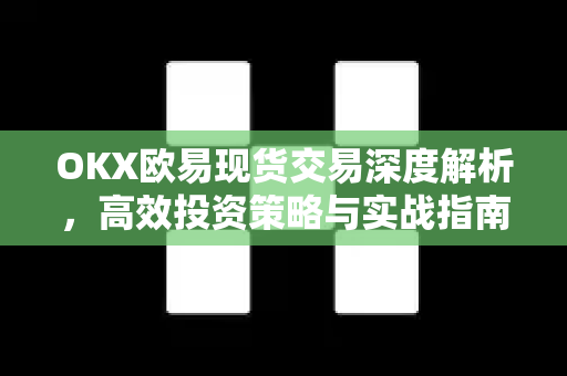 OKX欧易现货交易深度解析，高效投资策略与实战指南