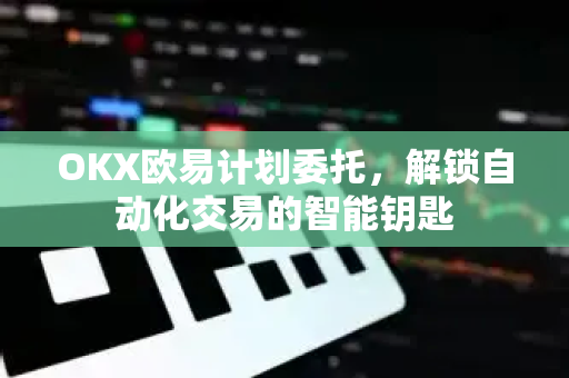 OKX欧易计划委托，解锁自动化交易的智能钥匙
