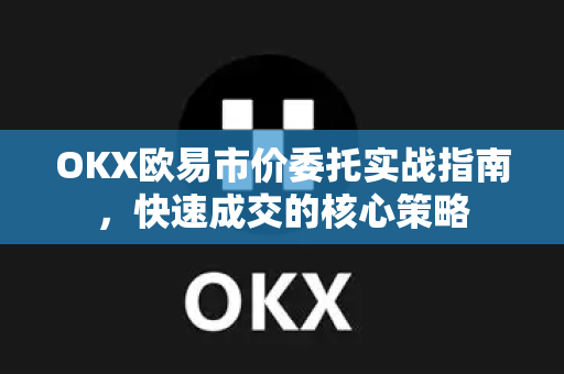 OKX欧易市价委托实战指南，快速成交的核心策略