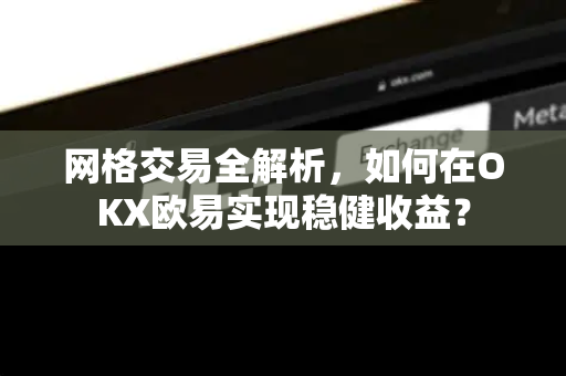 网格交易全解析，如何在OKX欧易实现稳健收益？