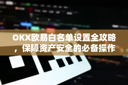 OKX欧易白名单设置全攻略，保障资产安全的必备操作
