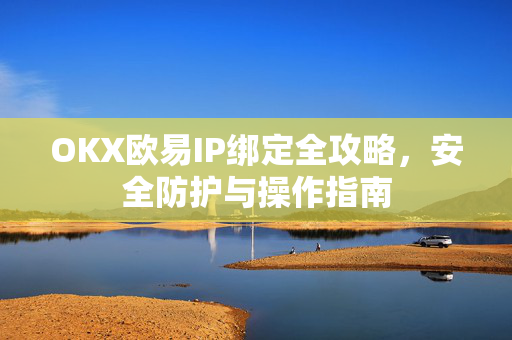 OKX欧易IP绑定全攻略，安全防护与操作指南