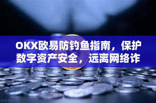 OKX欧易防钓鱼指南，保护数字资产安全，远离网络诈骗