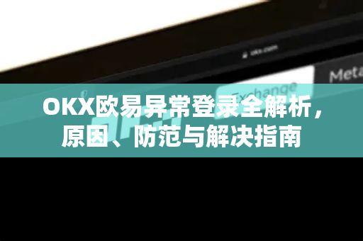 OKX欧易异常登录全解析，原因、防范与解决指南
