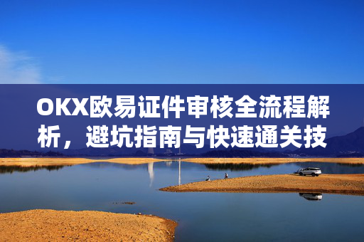 OKX欧易证件审核全流程解析，避坑指南与快速通关技巧-第1张图片-OKX欧易 | 数字资产交易平台 - 下载注册