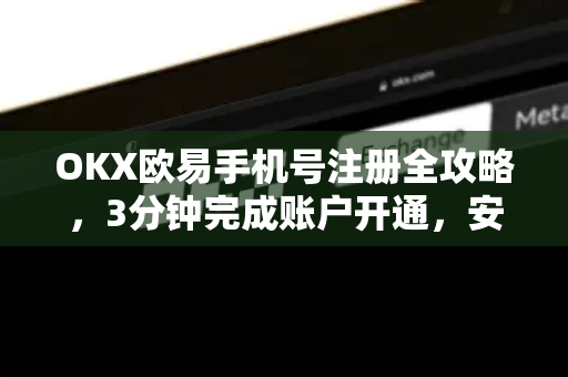 OKX欧易手机号注册全攻略，3分钟完成账户开通，安全高效