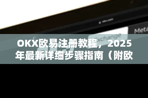 OKX欧易注册教程，2025年最新详细步骤指南（附欧易官网入口）