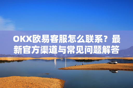 OKX欧易客服怎么联系？最新官方渠道与常见问题解答-第1张图片-OKX欧易 | 数字资产交易平台 - 下载注册