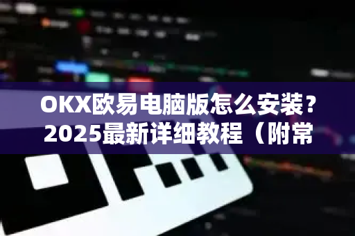 OKX欧易电脑版怎么安装？2025最新详细教程（附常见问题解答）-第1张图片-OKX欧易 | 数字资产交易平台 - 下载注册