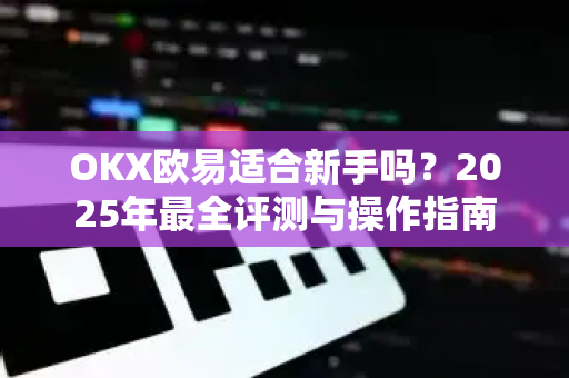 OKX欧易适合新手吗？2025年最全评测与操作指南-第1张图片-OKX欧易 | 数字资产交易平台 - 下载注册