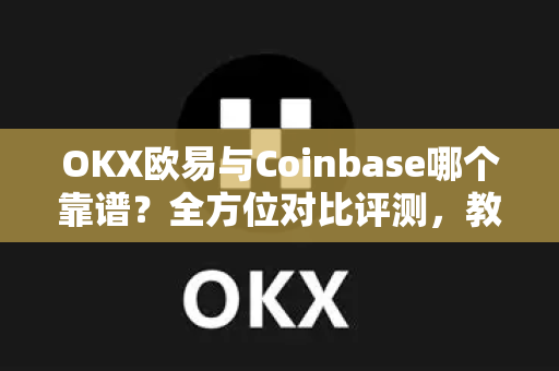 OKX欧易与Coinbase哪个靠谱？全方位对比评测，教你选对交易所-第1张图片-OKX欧易 | 数字资产交易平台 - 下载注册