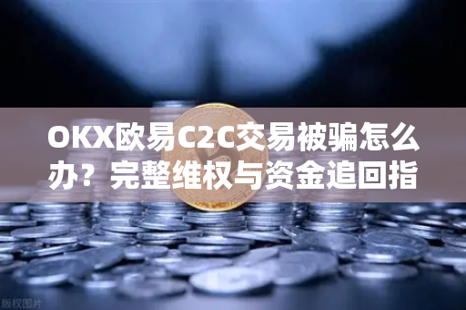 OKX欧易C2C交易被骗怎么办？完整维权与资金追回指南-第1张图片-OKX欧易 | 数字资产交易平台 - 下载注册