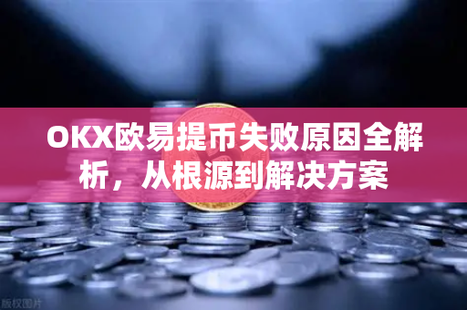 OKX欧易提币失败原因全解析，从根源到解决方案-第1张图片-OKX欧易 | 数字资产交易平台 - 下载注册