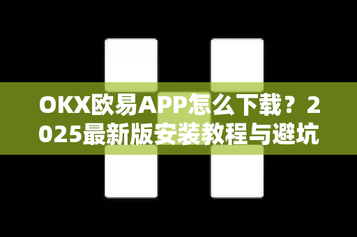 OKX欧易APP怎么下载？2025最新版安装教程与避坑指南（官方安全渠道）-第1张图片-OKX欧易 | 数字资产交易平台 - 下载注册