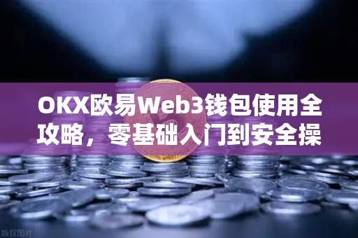 OKX欧易Web3钱包使用全攻略，零基础入门到安全操作详解-第1张图片-OKX欧易 | 数字资产交易平台 - 下载注册