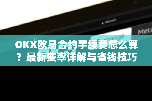 OKX欧易合约手续费怎么算？最新费率详解与省钱技巧-第1张图片-OKX欧易 | 数字资产交易平台 - 下载注册
