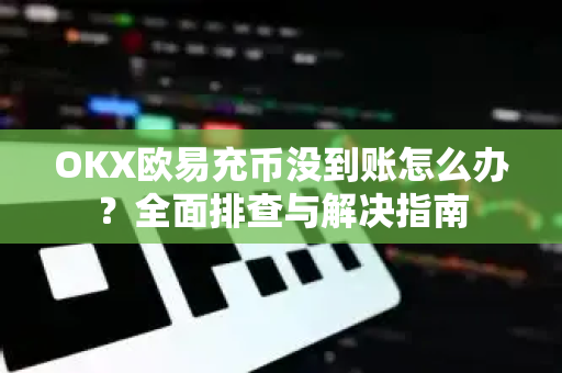 OKX欧易充币没到账怎么办？全面排查与解决指南-第1张图片-OKX欧易 | 数字资产交易平台 - 下载注册