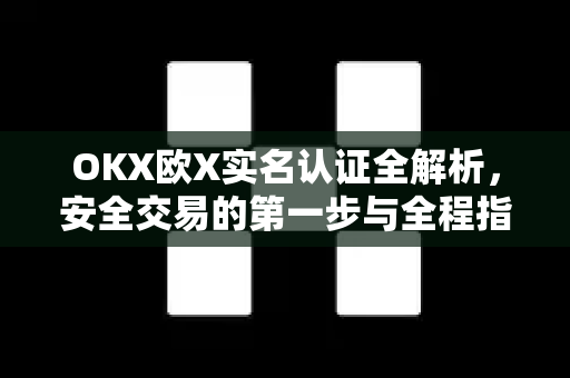 OKX欧X实名认证全解析，安全交易的第一步与全程指南