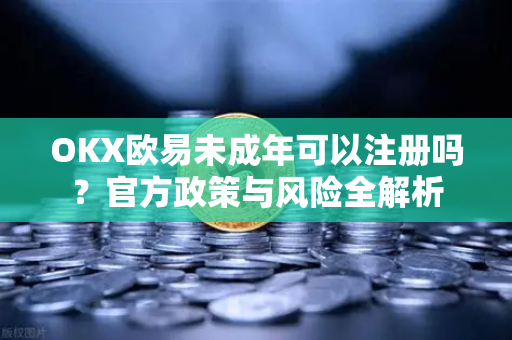 OKX欧易未成年可以注册吗？官方政策与风险全解析-第1张图片-OKX欧易 | 数字资产交易平台 - 下载注册