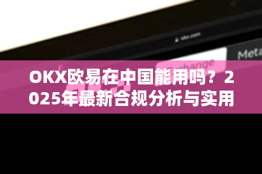 OKX欧易在中国能用吗？2025年最新合规分析与实用指南-第1张图片-OKX欧易 | 数字资产交易平台 - 下载注册