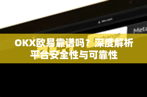 OKX欧易靠谱吗？深度解析平台安全性与可靠性-第1张图片-OKX欧易 | 数字资产交易平台 - 下载注册