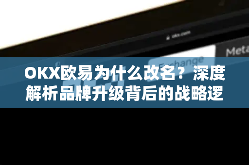 OKX欧易为什么改名？深度解析品牌升级背后的战略逻辑