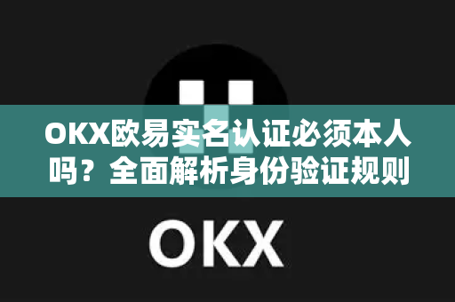 OKX欧易实名认证必须本人吗？全面解析身份验证规则与操作指南-第1张图片-OKX欧易 | 数字资产交易平台 - 下载注册