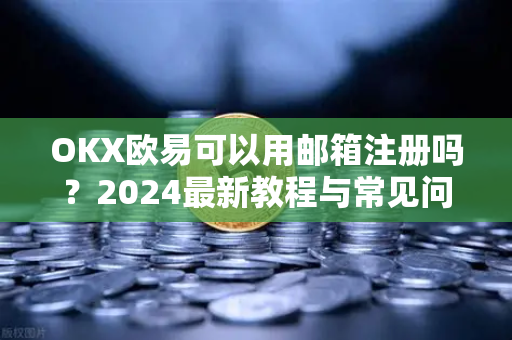 OKX欧易可以用邮箱注册吗？2024最新教程与常见问题全解析-第1张图片-OKX欧易 | 数字资产交易平台 - 下载注册