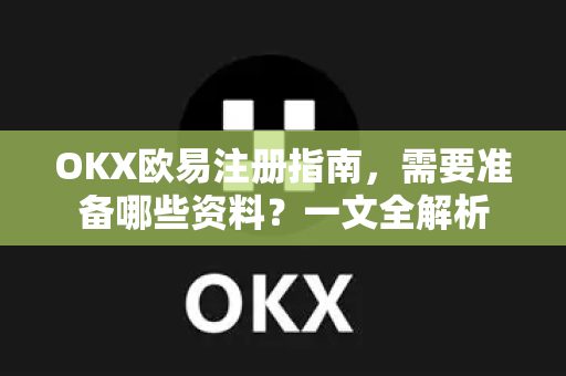 OKX欧易注册指南，需要准备哪些资料？一文全解析-第1张图片-OKX欧易 | 数字资产交易平台 - 下载注册