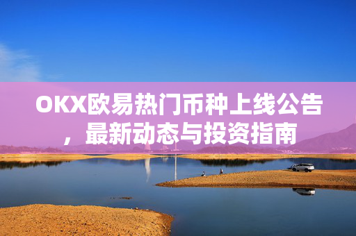 OKX欧易热门币种上线公告，最新动态与投资指南