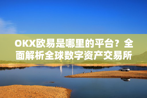 OKX欧易是哪里的平台？全面解析全球数字资产交易所的归属与实力