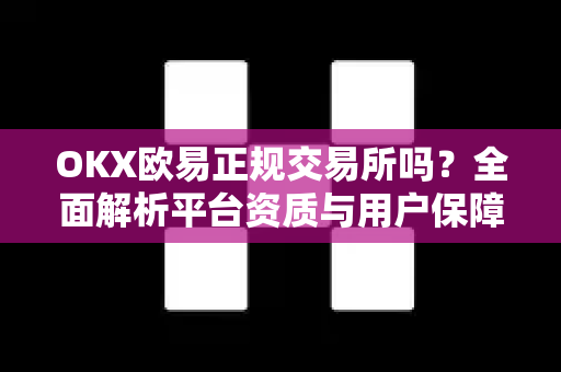 OKX欧易正规交易所吗？全面解析平台资质与用户保障