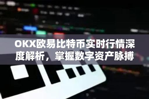 OKX欧易比特币实时行情深度解析，掌握数字资产脉搏，抢占交易先机-第1张图片-OKX欧易 | 数字资产交易平台 - 下载注册