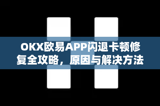 OKX欧易APP闪退卡顿修复全攻略，原因与解决方法详解