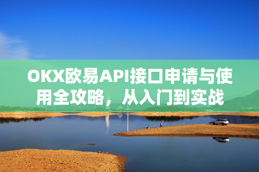 OKX欧易API接口申请与使用全攻略，从入门到实战