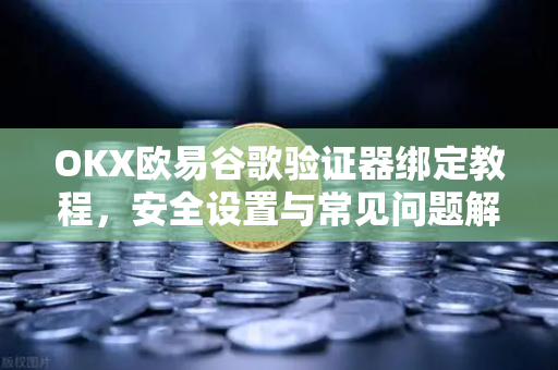 OKX欧易谷歌验证器绑定教程，安全设置与常见问题解答