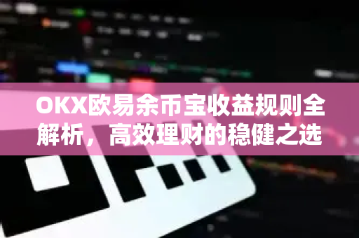 OKX欧易余币宝收益规则全解析，高效理财的稳健之选