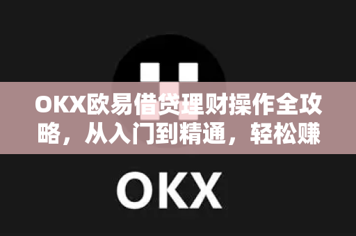 OKX欧易借贷理财操作全攻略，从入门到精通，轻松赚取被动收益