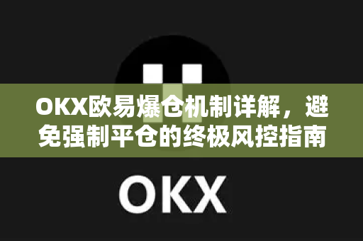 OKX欧易爆仓机制详解，避免强制平仓的终极风控指南