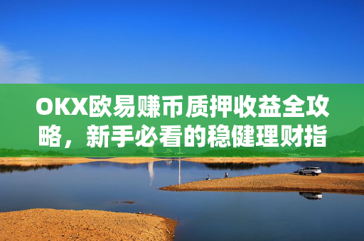 OKX欧易赚币质押收益全攻略，新手必看的稳健理财指南