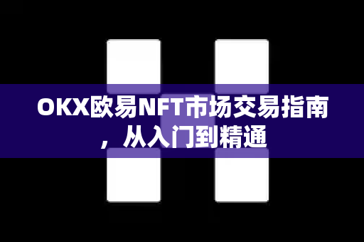 OKX欧易NFT市场交易指南，从入门到精通