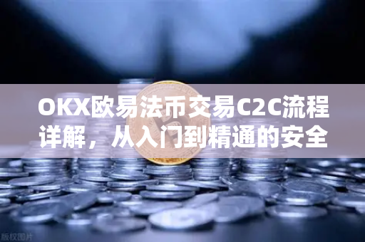 OKX欧易法币交易C2C流程详解，从入门到精通的安全买卖指南