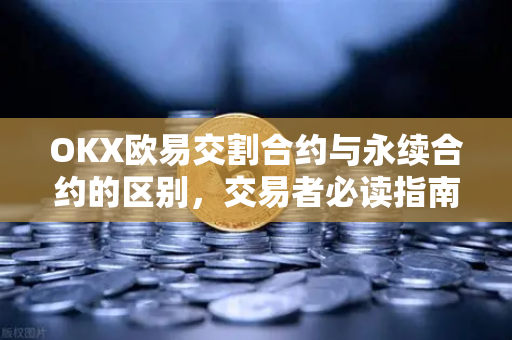OKX欧易交割合约与永续合约的区别，交易者必读指南