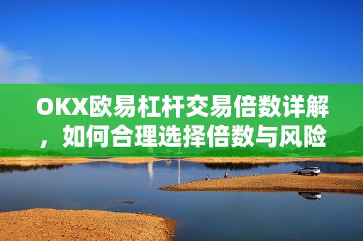OKX欧易杠杆交易倍数详解，如何合理选择倍数与风险管理