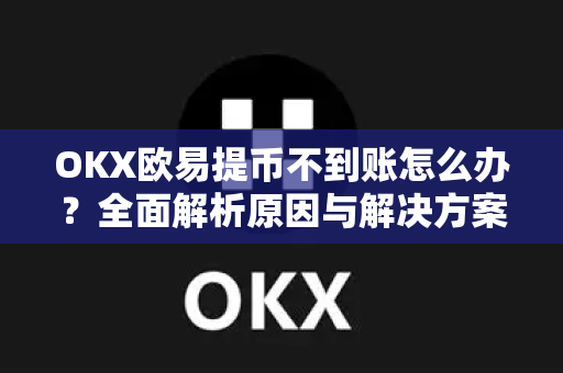 OKX欧易提币不到账怎么办？全面解析原因与解决方案