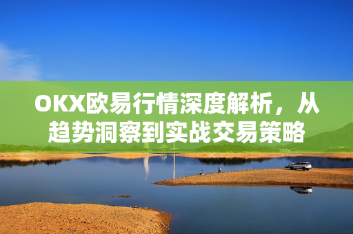 OKX欧易行情深度解析，从趋势洞察到实战交易策略