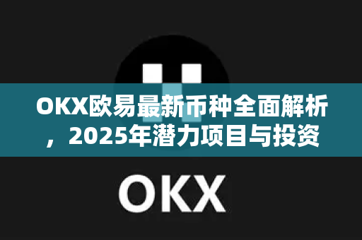 OKX欧易最新币种全面解析，2025年潜力项目与投资策略指南