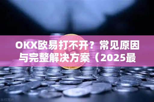 OKX欧易打不开？常见原因与完整解决方案（2025最新版）