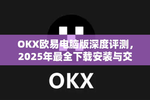OKX欧易电脑版深度评测，2025年最全下载安装与交易实操指南-第1张图片-OKX欧易 | 数字资产交易平台 - 下载注册