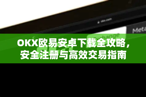 OKX欧易安卓下载全攻略，安全注册与高效交易指南-第1张图片-OKX欧易 | 数字资产交易平台 - 下载注册